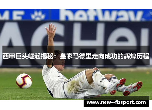 西甲巨头崛起揭秘:皇家马德里走向成功的辉煌历程 西甲巨头崛起揭秘:皇家马德里走向成功的辉煌历程
