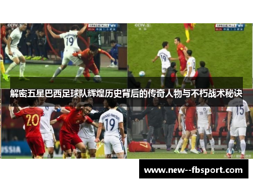 解密五星巴西足球队辉煌历史背后的传奇人物与不朽战术秘诀
