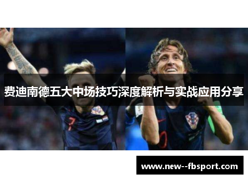 费迪南德五大中场技巧深度解析与实战应用分享 费迪南德五大中场技巧深度解析与实战应用分享