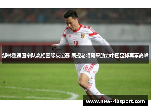 郜林重返国家队亮相国际友谊赛 展现老将风采助力中国足球再攀高峰 郜林重返国家队亮相国际友谊赛 展现老将风采助力中国足球再攀高峰