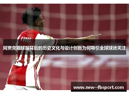 阿贾克斯球服背后的历史文化与设计创新为何吸引全球球迷关注