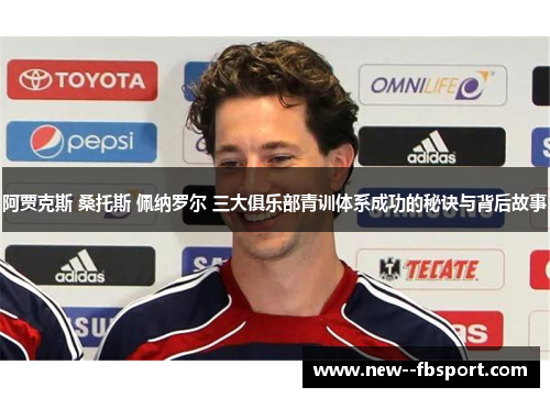 阿贾克斯 桑托斯 佩纳罗尔 三大俱乐部青训体系成功的秘诀与背后故事