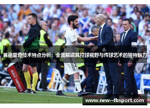 莫德里奇技术特点分析：全面解读其控球视野与传球艺术的独特魅力