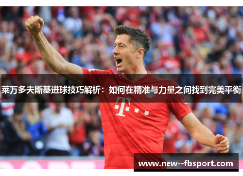 莱万多夫斯基进球技巧解析:如何在精准与力量之间找到完美平衡 莱万多夫斯基进球技巧解析:如何在精准与力量之间找到完美平衡