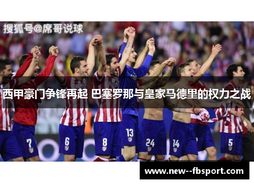 西甲豪门争锋再起 巴塞罗那与皇家马德里的权力之战