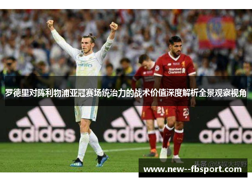 罗德里对阵利物浦亚冠赛场统治力的战术价值深度解析全景观察视角