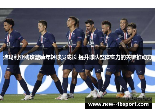 迪玛利亚助攻激励年轻球员成长 提升球队整体实力的关键推动力 迪玛利亚助攻激励年轻球员成长 提升球队整体实力的关键推动力