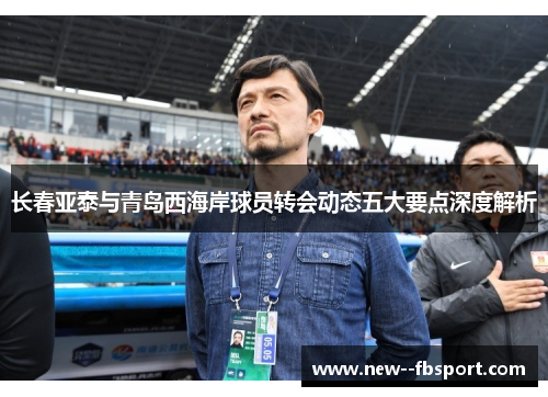 长春亚泰与青岛西海岸球员转会动态五大要点深度解析 长春亚泰与青岛西海岸球员转会动态五大要点深度解析