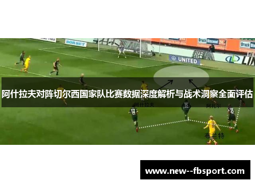阿什拉夫对阵切尔西国家队比赛数据深度解析与战术洞察全面评估