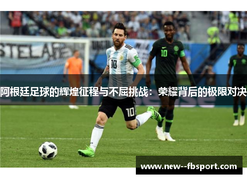 阿根廷足球的辉煌征程与不屈挑战：荣耀背后的极限对决