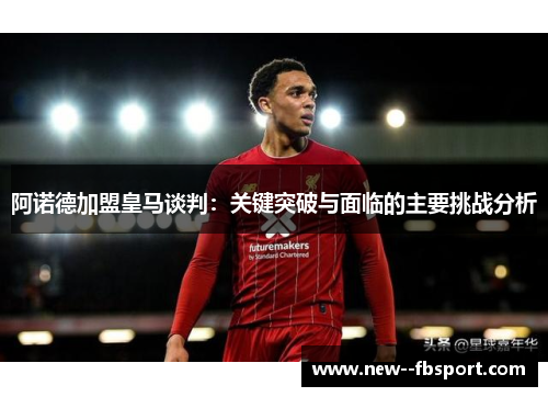 阿诺德加盟皇马谈判:关键突破与面临的主要挑战分析 阿诺德加盟皇马谈判:关键突破与面临的主要挑战分析