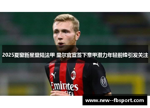 2025夏窗新星登陆法甲 里尔官宣签下意甲潜力年轻前锋引发关注 2025夏窗新星登陆法甲 里尔官宣签下意甲潜力年轻前锋引发关注