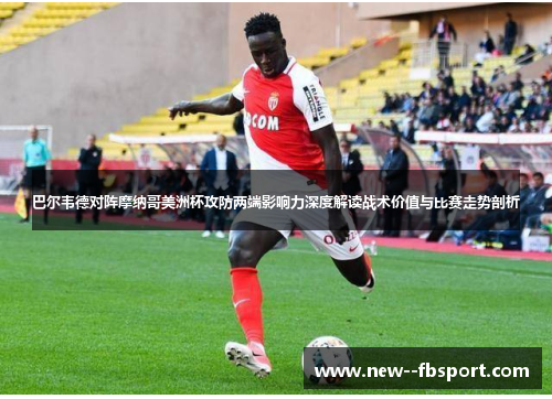 巴尔韦德对阵摩纳哥美洲杯攻防两端影响力深度解读战术价值与比赛走势剖析 巴尔韦德对阵摩纳哥美洲杯攻防两端影响力深度解读战术价值与比赛走势剖析