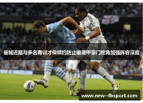 曼城近期与多名青训才俊续约防止被德甲豪门挖角加强阵容深度