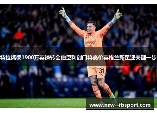 特拉福德1900万英镑转会伯恩利创门将高价英格兰新星迎关键一步 特拉福德1900万英镑转会伯恩利创门将高价英格兰新星迎关键一步