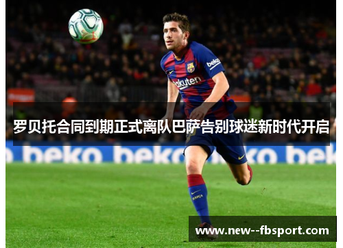 罗贝托合同到期正式离队巴萨告别球迷新时代开启 罗贝托合同到期正式离队巴萨告别球迷新时代开启