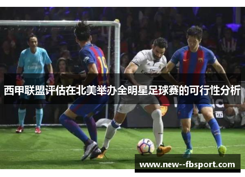 西甲联盟评估在北美举办全明星足球赛的可行性分析 西甲联盟评估在北美举办全明星足球赛的可行性分析