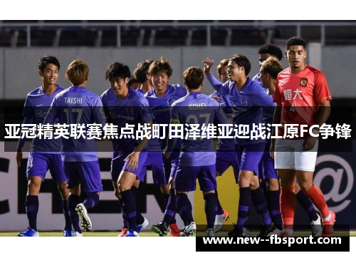 亚冠精英联赛焦点战町田泽维亚迎战江原FC争锋