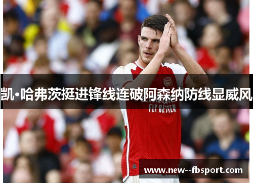 凯·哈弗茨挺进锋线连破阿森纳防线显威风