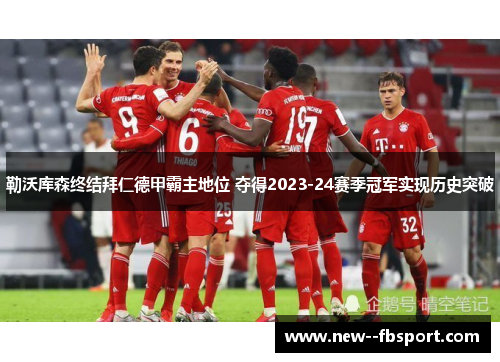 勒沃库森终结拜仁德甲霸主地位 夺得2023-24赛季冠军实现历史突破
