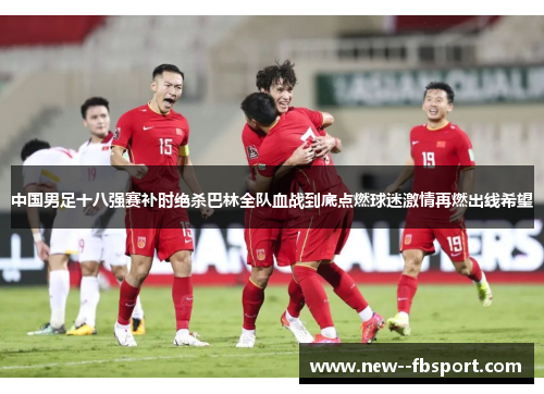 中国男足十八强赛补时绝杀巴林全队血战到底点燃球迷激情再燃出线希望 中国男足十八强赛补时绝杀巴林全队血战到底点燃球迷激情再燃出线希望