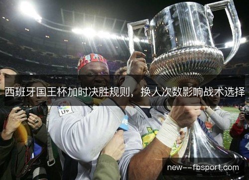 西班牙国王杯加时决胜规则,换人次数影响战术选择 西班牙国王杯加时决胜规则,换人次数影响战术选择